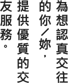 為想認真交往的你╱妳,提供優質的交友服務。